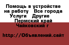 Помощь в устройстве на работу - Все города Услуги » Другие   . Пермский край,Чайковский г.